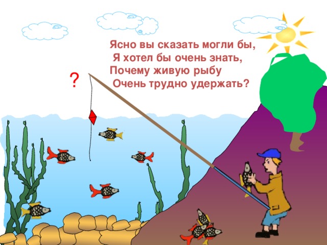 Ясно вы сказать могли бы, Я хотел бы очень знать, Почему живую рыбу Очень трудно удержать ? ? 
