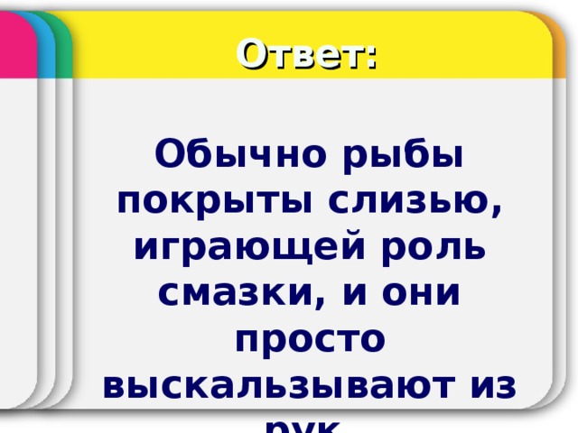 Ответ: Обычно рыбы покрыты слизью, играющей роль смазки, и они просто выскальзывают из рук.  