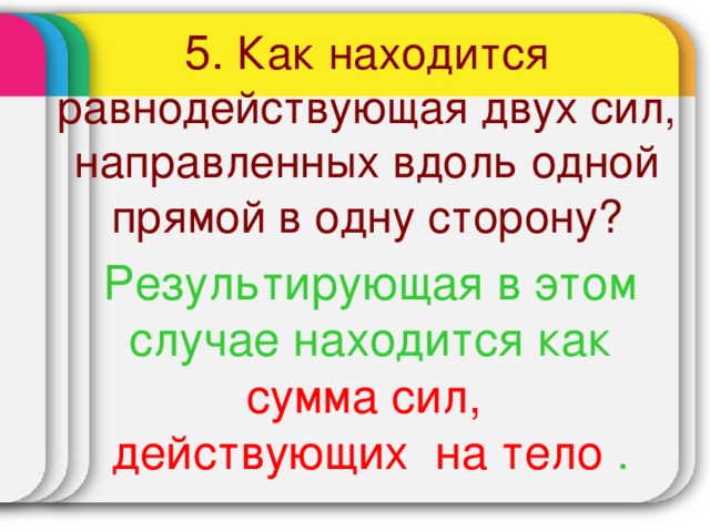 5. Как находится равнодействующая двух сил, направленных вдоль одной прямой в одну сторону? Результирующая в этом случае находится как сумма сил, действующих на тело .  