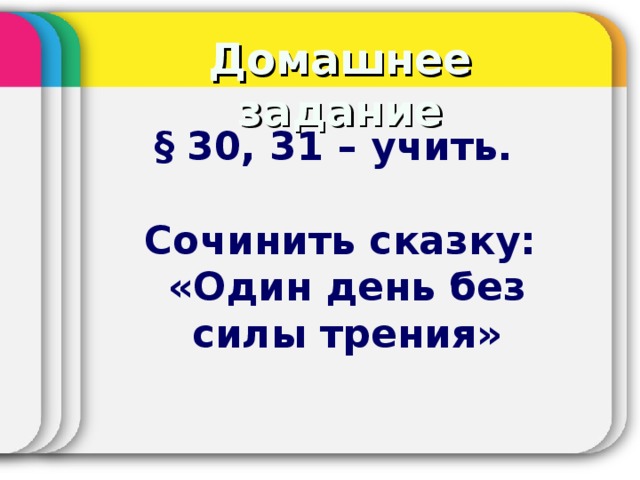 Домашнее задание § 30, 31 – учить.  Сочинить сказку:  «Один день без  силы трения»  