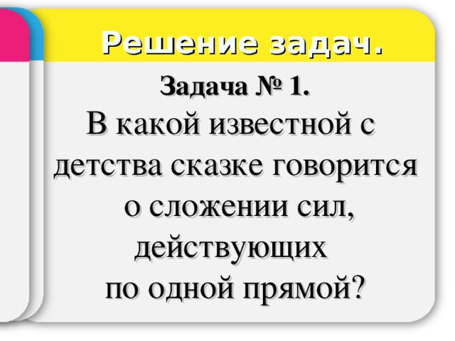 Решение задач. Задача № 1. В какой известной с детства сказке говорится  о сложении сил, действующих по одной прямой? 