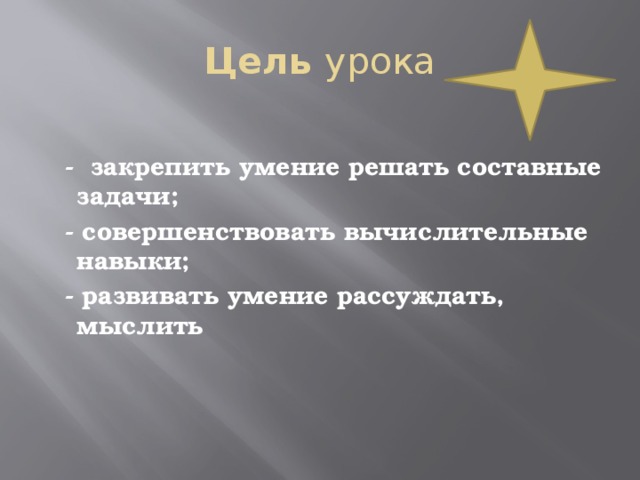 Цель урока   - закрепить умение решать составные задачи;  - совершенствовать вычислительные навыки;  - развивать умение рассуждать, мыслить 