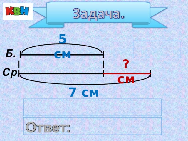 5 см  Б. ? см Ср. 7 см   