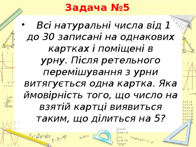 Задача №5   Всі натуральні числа від 1 до 30 записані на однакових картках і поміщені в урну. Після ретельного перемішування з урни витягується одна картка. Яка ймовірність того, що число на взятій картці виявиться таким, що ділиться на 5? 