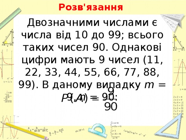 Розв'язання Двозначними числами є числа від 10 до 99; всього таких чисел 90. Однакові цифри мають 9 чисел (11, 22, 33, 44, 55, 66, 77, 88, 99). В даному випадку  m  = 9,  n  = 90: 