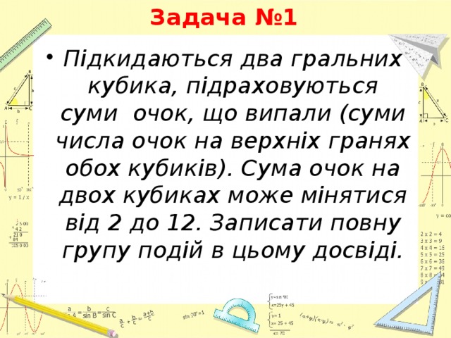 Задача №1 Підкидаються два гральних кубика, підраховуються суми очок, що випали (суми числа очок на верхніх гранях обох кубиків). Сума очок на двох кубиках може мінятися від 2 до 12. Записати повну групу подій в цьому досвіді. 