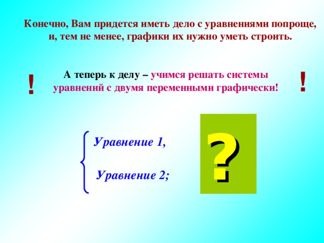 Конечно, Вам придется иметь дело с уравнениями попроще, и, тем не менее, графики их нужно уметь строить. ! А теперь к делу – учимся решать системы уравнений с двумя переменными графически! ! ? Уравнение 1, Уравнение 2; 