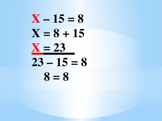 Х – 15 = 8 Х = 8 + 15 Х = 23 23 – 15 = 8  8 = 8  