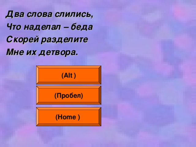 Два слова слились, Что наделал – беда Скорей разделите Мне их детвора.  ( Alt  ) (Пробел ) (Home  )  