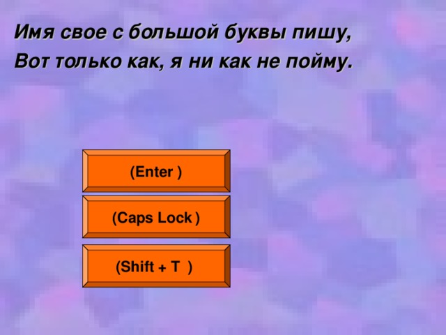 Имя свое с большой буквы пишу, Вот только как, я ни как не пойму.  ( Enter  ) ( Caps Lock  ) (Shift + Т   )  