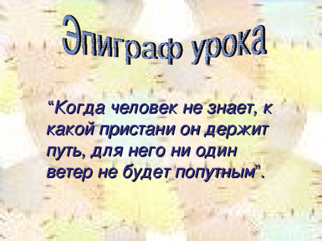 “ Когда человек не знает, к какой пристани он держит путь, для него ни один ветер не будет попутным ”. 