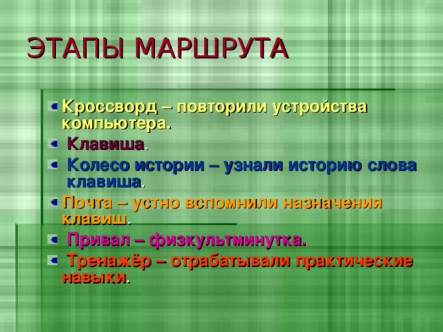 ЭТАПЫ МАРШРУТА Кроссворд – повторили устройства компьютера.  Клавиша .  Колесо истории – узнали историю слова клавиша . Почта – устно вспомнили назначения клавиш .  Привал – физкультминутка.  Тренажёр – отрабатывали практические навыки . 