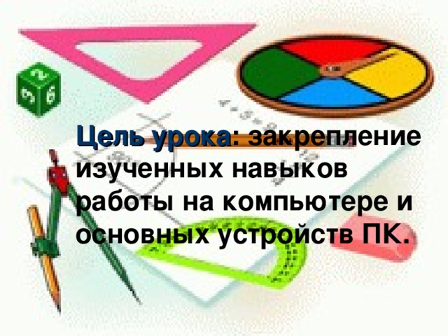 Цель урока : закрепление изученных навыков работы на компьютере и основных устройств ПК. 