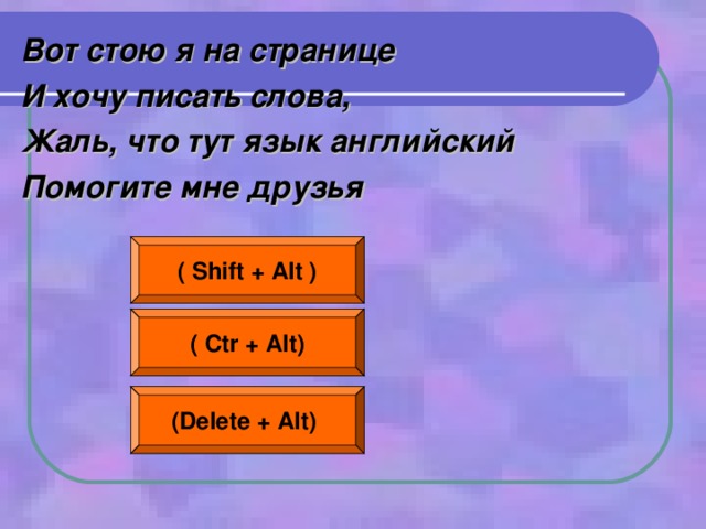Вот стою я на странице И хочу писать слова, Жаль, что тут язык английский Помогите мне друзья ( Shift + Alt ) ( Ctr + Alt) (Delete + Alt)  