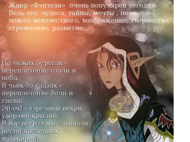 Жанр «Фэнтези» очень популярен сегодня. Ведь это чудеса, тайны, мечты , познание нового неизвестного, воображение, творчество, стремление, развитие… На чужих берегах - переплетение стали и неба,  В чьих-то глазах - переплетение боли и гнева;  Эй-ох! - взрезаны вихри узорами крылий;  В вое ветров мы слышали песни последних валькирий. 