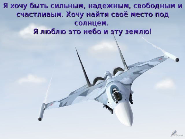 Я хочу быть сильным, надежным, свободным и счастливым. Хочу найти своё место под солнцем.  Я люблю это небо и эту землю! 