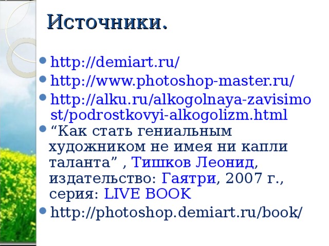 Источники. http://demiart.ru/ http://www.photoshop-master.ru/ http://alku.ru/alkogolnaya-zavisimost/podrostkovyi-alkogolizm.html “ Как стать гениальным художником не имея ни капли таланта ” , Тишков Леонид , издательство: Гаятри , 2007 г., серия: LIVE BOOK http://photoshop.demiart.ru/book/  