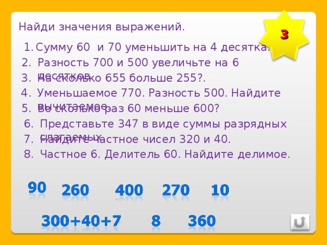 Найди значения выражений. 3 Сумму 60 и 70 уменьшить на 4 десятка. Разность 700 и 500 увеличьте на 6 десятков На сколько 655 больше 255?. Уменьшаемое 770. Разность 500. Найдите вычитаемое. Во сколько раз 60 меньше 600? Представьте 347 в виде суммы разрядных слагаемых. Найдите частное чисел 320 и 40. Частное 6. Делитель 60. Найдите делимое. 
