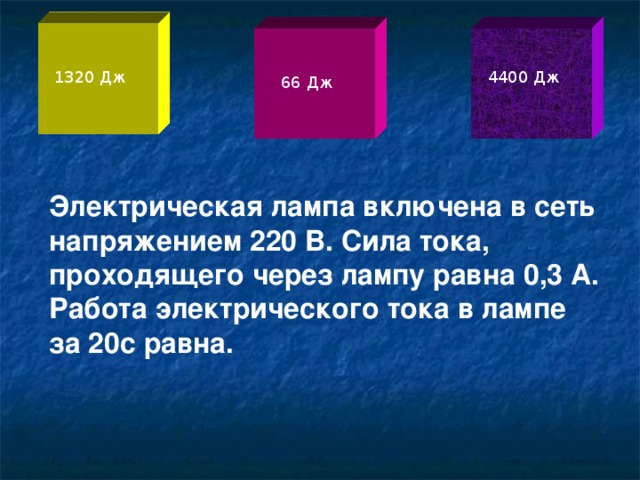 1320 Дж 4400 Дж 66 Дж Электрическая лампа включена в сеть напряжением 220 В. Сила тока, проходящего через лампу равна 0,3 А. Работа электрического тока в лампе за 20с равна.  