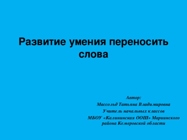 Развитие умения переносить слова   Автор: Массольд Татьяна Владимировна Учитель начальных классов МБОУ «Калининская ООШ» Мариинского района Кемеровской области 