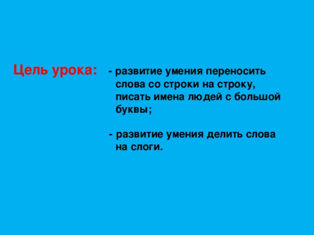 Цель урока: - развитие умения переносить  слова со строки на строку,  писать имена людей с большой  буквы;   - развитие умения делить слова  на слоги.   