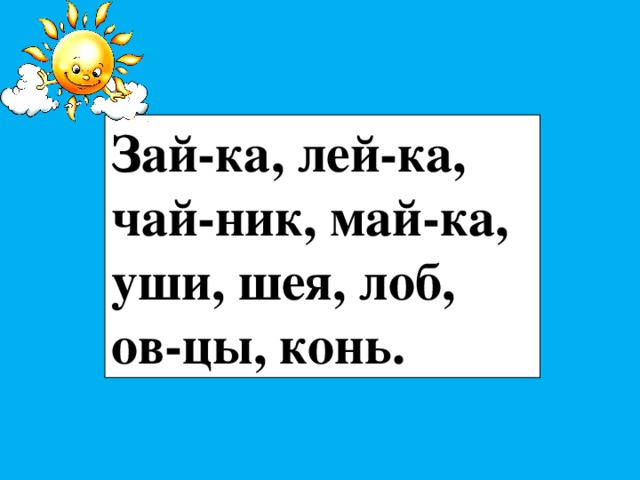 Зай-ка, лей-ка, чай-ник, май-ка, уши, шея, лоб, ов-цы, конь. 