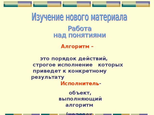 Алгоритм –   это порядок действий,  строгое исполнение которых  приведет к конкретному результату  Исполнитель - объект, выполняющий алгоритм (человек, компьютер) 