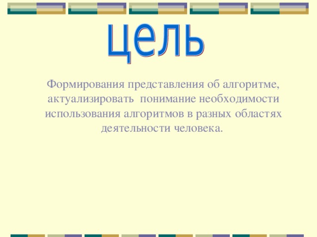 Формирования представления об алгоритме, актуализировать  понимание необходимости использования алгоритмов в разных областях деятельности человека. 