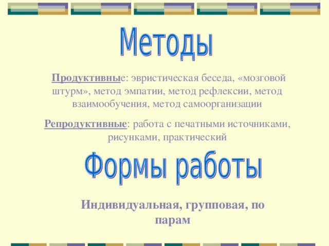  Продуктивны е: эвристическая беседа, «мозговой штурм», метод эмпатии, метод рефлексии, метод взаимообучения, метод самоорганизации Репродуктивные : работа с печатными источниками, рисунками, практический Индивидуальная, групповая, по парам 