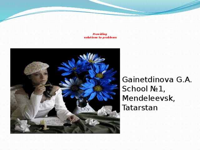       Providing  solutions to problems Gainetdinova G.A. School №1, Mendeleevsk, Tatarstan 