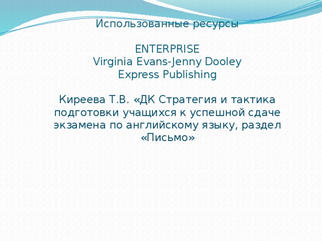 Использованные ресурсы   ENTERPRISE  Virginia Evans-Jenny Dooley  Express Publishing   Киреева Т.В. «ДК Стратегия и тактика подготовки учащихся к успешной сдаче экзамена по английскому языку, раздел «Письмо» 