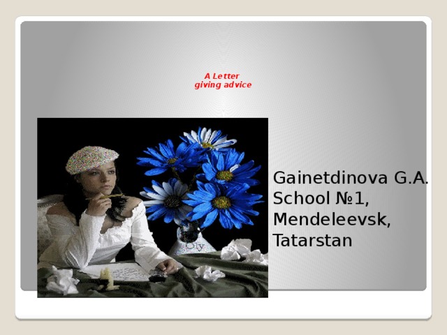       A Letter  giving advice   Gainetdinova G.A. School №1, Mendeleevsk, Tatarstan 