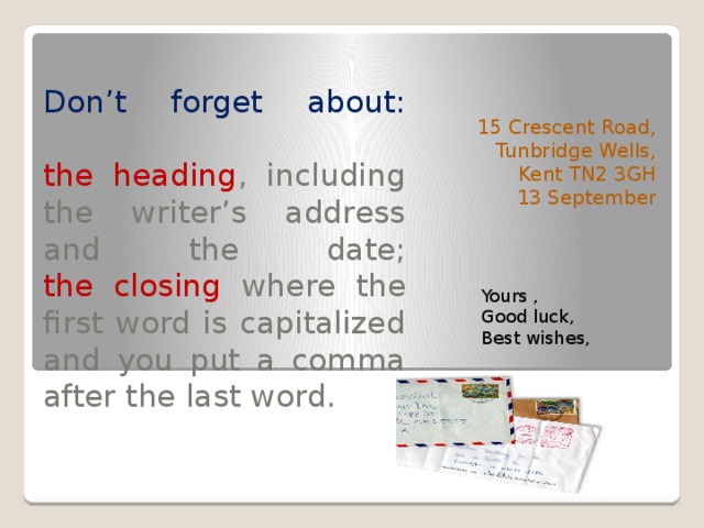 Don’t forget about:   the heading , including the writer’s address and the date;  the closing where the first word is capitalized and you put a comma after the last word. 15 Crescent Road, Tunbridge Wells, Kent TN2 3GH 13 September Yours , Good luck, Best wishes, 