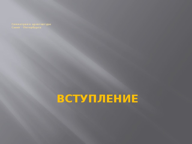      Симметрия в архитектуре  Санкт - Петербурга   ВСТУПЛЕНИЕ  