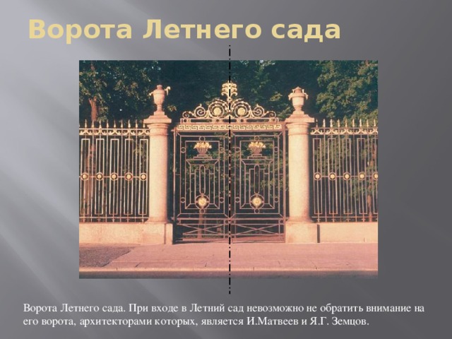 Ворота Летнего сада Ворота Летнего сада. При входе в Летний сад невозможно не обратить внимание на его ворота, архитекторами которых, является И.Матвеев и Я.Г. Земцов.  