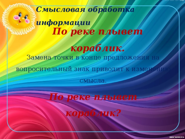 Смысловая обработка информации По реке плывет кораблик. Замена точки в конце предложения на вопросительный знак приводит к изменению смысла. По реке плывет кораблик? 