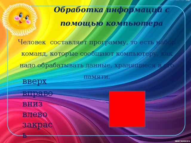Обработка информации с помощью компьютера Человек составляет программу, то есть набор команд, которые сообщают компьютеру, как надо обрабатывать данные, хранящиеся в его памяти. вверх вправо вниз влево закрась 