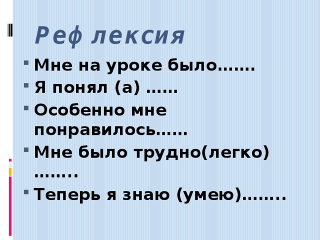 Рефлексия Мне на уроке было……. Я понял (а) …… Особенно мне понравилось…… Мне было трудно(легко)…….. Теперь я знаю (умею)……..   