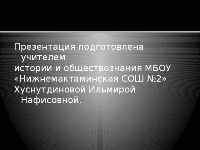 Презентация подготовлена учителем истории и обществознания МБОУ «Нижнемактаминская СОШ №2» Хуснутдиновой Ильмирой Нафисовной. 
