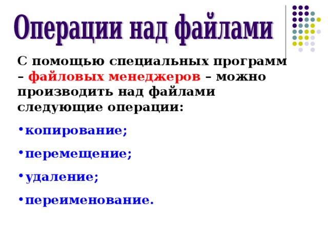 С помощью специальных программ – файловых менеджеров – можно производить над файлами следующие операции: копирование; перемещение; удаление; переименование.  