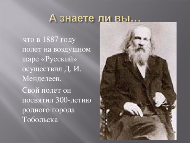  -что в 1887 году полет на воздушном шаре «Русский» осуществил Д. И. Менделеев.  Свой полет он посвятил 300-летию родного города Тобольска 