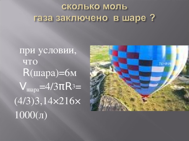 при условии, что R (шара)=6м  V шара =4/3 πR 3 = (4/3)3,14×216× 1000(л)  