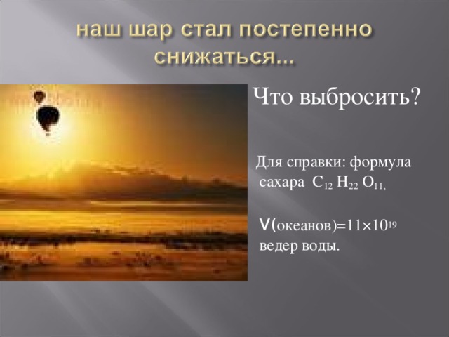  Что выбросить?  Для справки: формула сахара С 12 Н 22 О 11,  V( океанов)=11×10 19 ведер воды. 