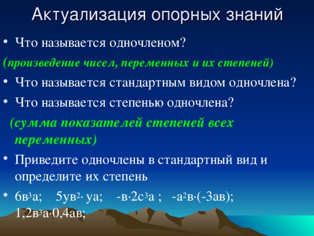 Актуализация опорных знаний Что называется одночленом? ( произведение чисел, переменных и их степеней) Что называется стандартным видом одночлена? Что называется степенью одночлена?  (сумма показателей степеней всех переменных) Приведите одночлены в стандартный вид и определите их степень 6в 3 а; 5ув 2 ∙  уа; -в∙2с 3 а ; -а 2 в ∙(-3ав); 1,2в 3 а∙0,4ав;  