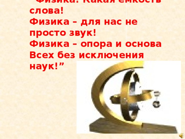 “ Физика! Какая ёмкость слова!  Физика – для нас не просто звук!  Физика – опора и основа  Всех без исключения наук!” 