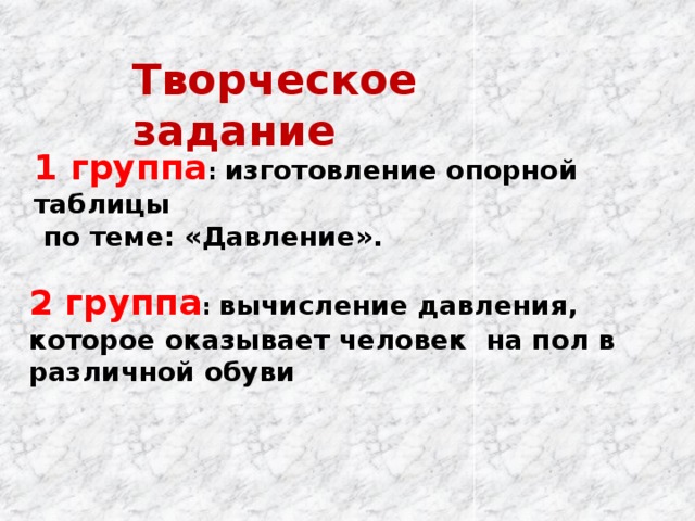 Творческое задание 1 группа : изготовление опорной таблицы  по теме: «Давление». 2 группа : вычисление давления, которое оказывает человек на пол в различной обуви 