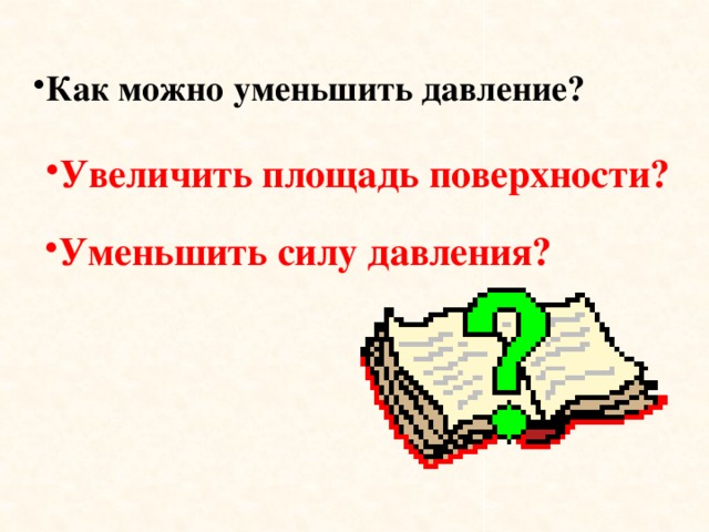 Как можно уменьшить давление? Увеличить площадь поверхности? Уменьшить силу давления? 