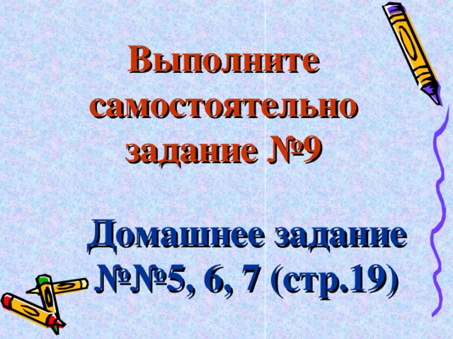 Выполните самостоятельно задание №9 Домашнее задание №№5, 6, 7 (стр.19) 