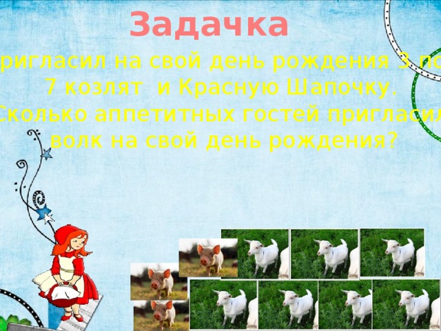 Задачка Волк пригласил на свой день рождения 3 поросят,  7 козлят и Красную Шапочку. Сколько аппетитных гостей пригласил  волк на свой день рождения? 