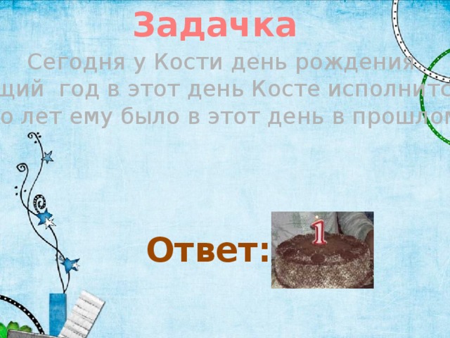Задачка Сегодня у Кости день рождения.  На будущий год в этот день Косте исполнится 3 года. Сколько лет ему было в этот день в прошлом году? Ответ: 